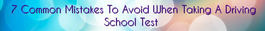 7 Common Mistakes To Avoid When Taking A Driving School Test