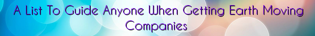 A List To Guide Anyone When Getting Earth Moving Companies