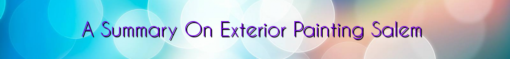 A Summary On Exterior Painting Salem