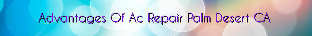 Advantages Of Ac Repair Palm Desert CA