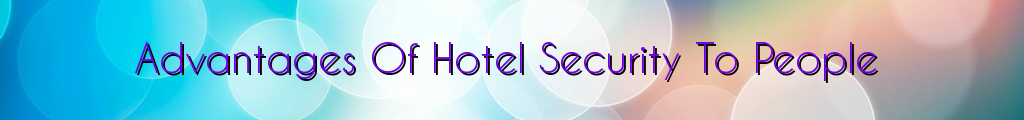 Advantages Of Hotel Security To People
