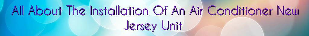 All About The Installation Of An Air Conditioner New Jersey Unit