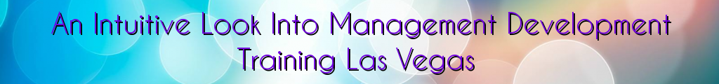 An Intuitive Look Into Management Development Training Las Vegas