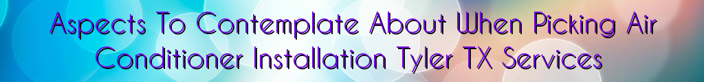 Aspects To Contemplate About When Picking Air Conditioner Installation Tyler TX Services