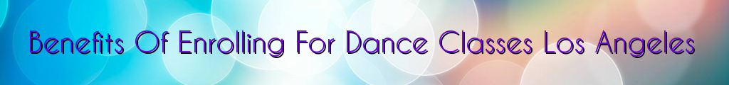 Benefits Of Enrolling For Dance Classes Los Angeles