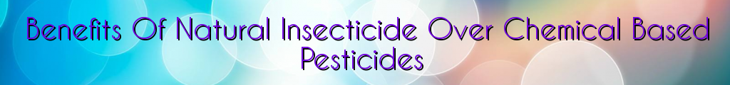 Benefits Of Natural Insecticide Over Chemical Based Pesticides