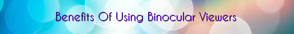 Benefits Of Using Binocular Viewers