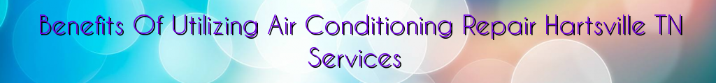 Benefits Of Utilizing Air Conditioning Repair Hartsville TN Services