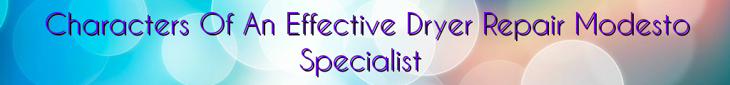 Characters Of An Effective Dryer Repair Modesto Specialist