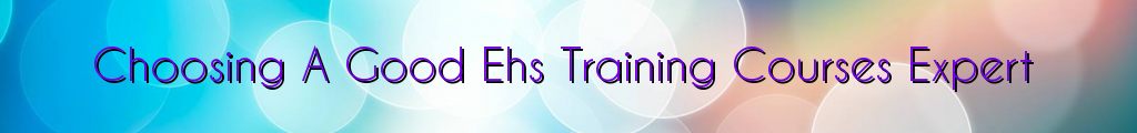Choosing A Good Ehs Training Courses Expert