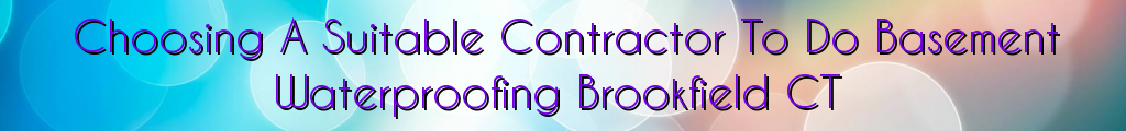 Choosing A Suitable Contractor To Do Basement Waterproofing Brookfield CT