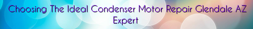 Choosing The Ideal Condenser Motor Repair Glendale AZ Expert
