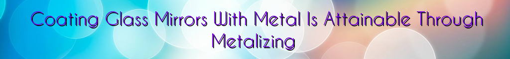 Coating Glass Mirrors With Metal Is Attainable Through Metalizing