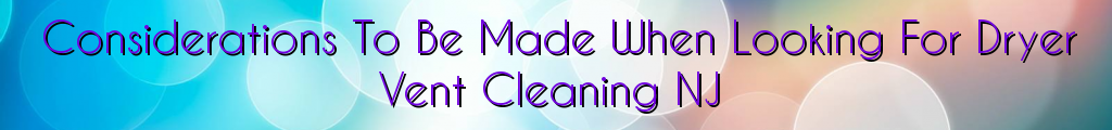 Considerations To Be Made When Looking For Dryer Vent Cleaning NJ