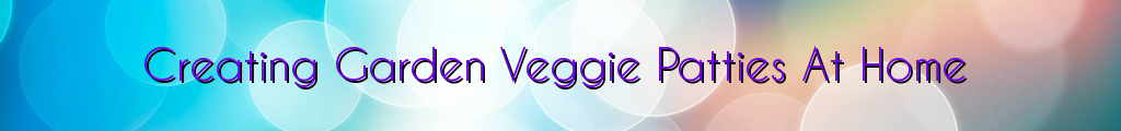 Creating Garden Veggie Patties At Home