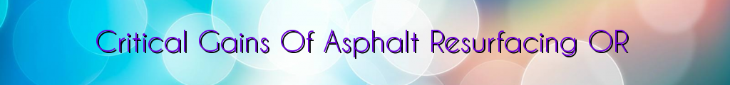 Critical Gains Of Asphalt Resurfacing OR