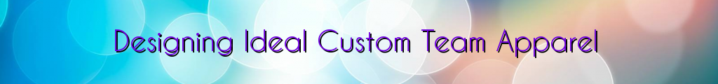 Designing Ideal Custom Team Apparel