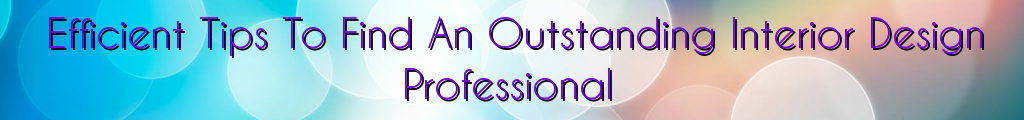 Efficient Tips To Find An Outstanding Interior Design Professional