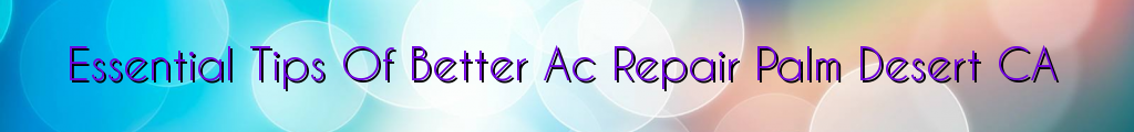 Essential Tips Of Better Ac Repair Palm Desert CA