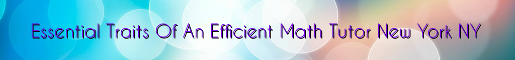 Essential Traits Of An Efficient Math Tutor New York NY