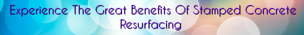 Experience The Great Benefits Of Stamped Concrete Resurfacing