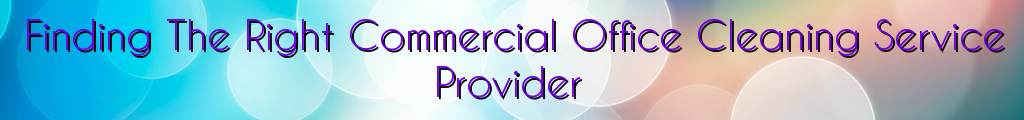 Finding The Right Commercial Office Cleaning Service Provider