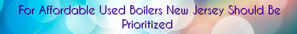 For Affordable Used Boilers New Jersey Should Be Prioritized