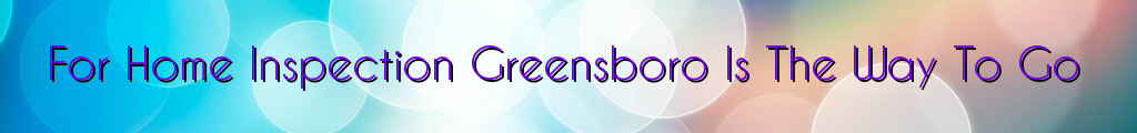 For Home Inspection Greensboro Is The Way To Go