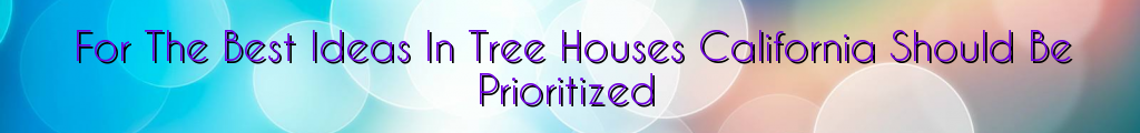 For The Best Ideas In Tree Houses California Should Be Prioritized
