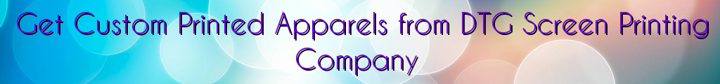 Get Custom Printed Apparels from DTG Screen Printing Company