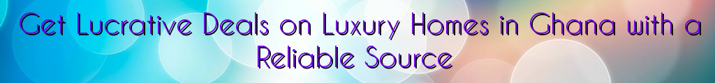 Get Lucrative Deals on Luxury Homes in Ghana with a Reliable Source
