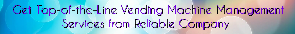 Get Top-of-the-Line Vending Machine Management Services from Reliable Company