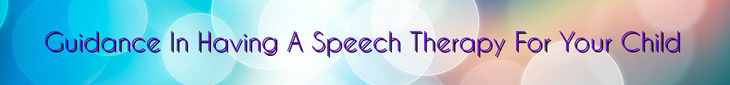 Guidance In Having A Speech Therapy For Your Child