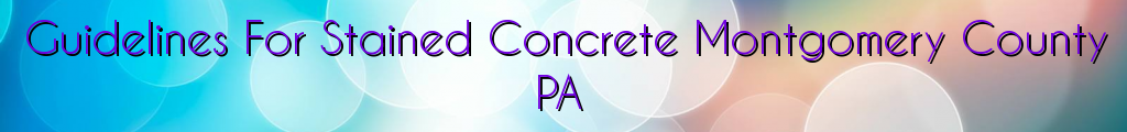 Guidelines For Stained Concrete Montgomery County PA