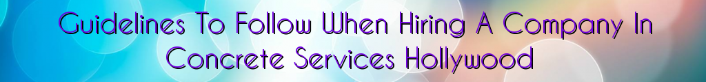 Guidelines To Follow When Hiring A Company In Concrete Services Hollywood