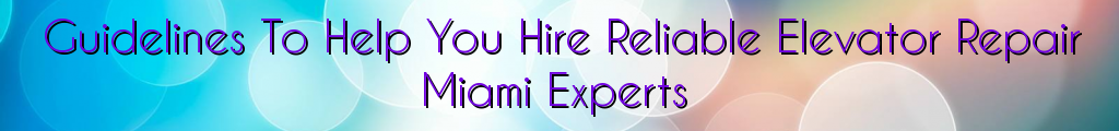 Guidelines To Help You Hire Reliable Elevator Repair Miami Experts