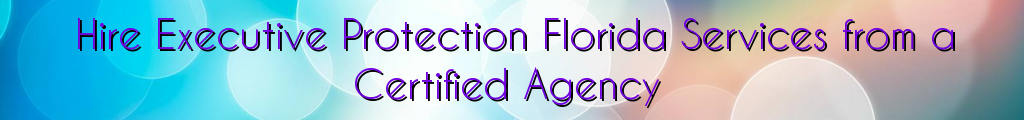 Hire Executive Protection Florida Services from a Certified Agency