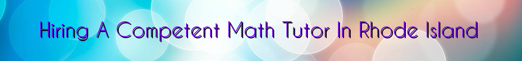 Hiring A Competent Math Tutor In Rhode Island