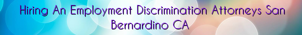 Hiring An Employment Discrimination Attorneys San Bernardino CA