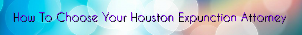 How To Choose Your Houston Expunction Attorney