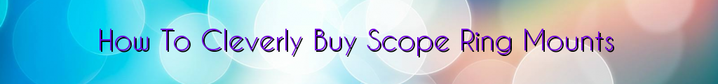 How To Cleverly Buy Scope Ring Mounts
