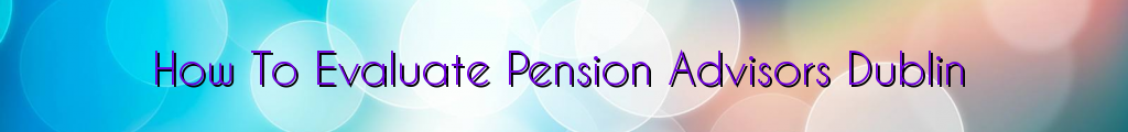 How To Evaluate Pension Advisors Dublin
