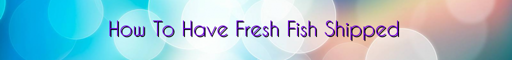How To Have Fresh Fish Shipped