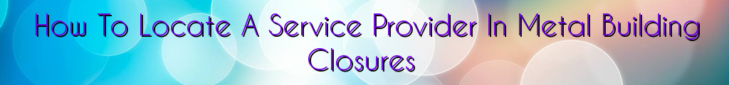 How To Locate A Service Provider In Metal Building Closures