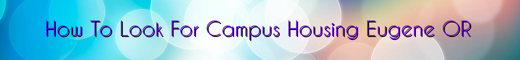 How To Look For Campus Housing Eugene OR