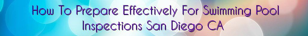 How To Prepare Effectively For Swimming Pool Inspections San Diego CA