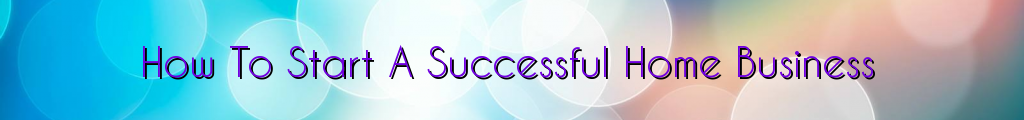 How To Start A Successful Home Business