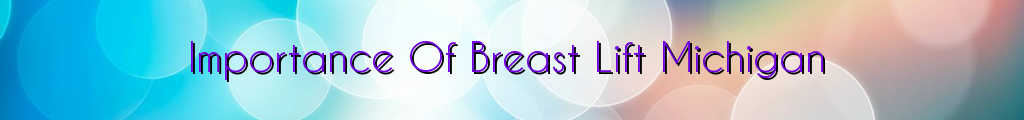 Importance Of Breast Lift Michigan