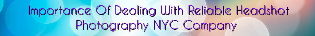 Importance Of Dealing With Reliable Headshot Photography NYC Company