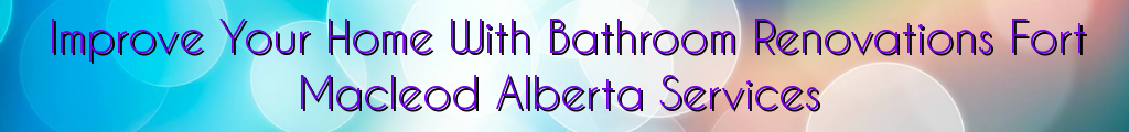 Improve Your Home With Bathroom Renovations Fort Macleod Alberta Services